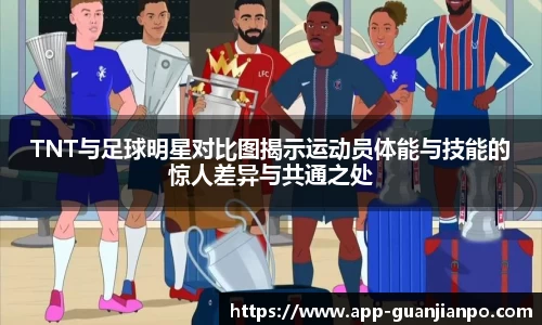 TNT与足球明星对比图揭示运动员体能与技能的惊人差异与共通之处